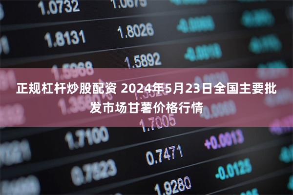 正规杠杆炒股配资 2024年5月23日全国主要批发市场甘薯价格行情