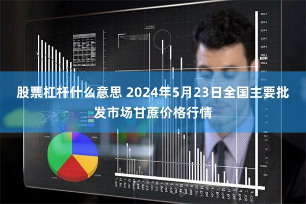 股票杠杆什么意思 2024年5月23日全国主要批发市场甘蔗价格行情