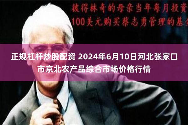 正规杠杆炒股配资 2024年6月10日河北张家口市京北农产品综合市场价格行情