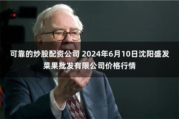 可靠的炒股配资公司 2024年6月10日沈阳盛发菜果批发有限公司价格行情