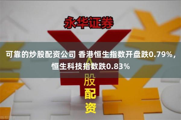 可靠的炒股配资公司 香港恒生指数开盘跌0.79%，恒生科技指数跌0.83%