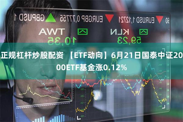 正规杠杆炒股配资 【ETF动向】6月21日国泰中证2000ETF基金涨0.12%