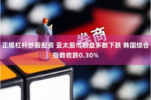 正规杠杆炒股配资 亚太股市收盘多数下跌 韩国综合指数收跌0.30%