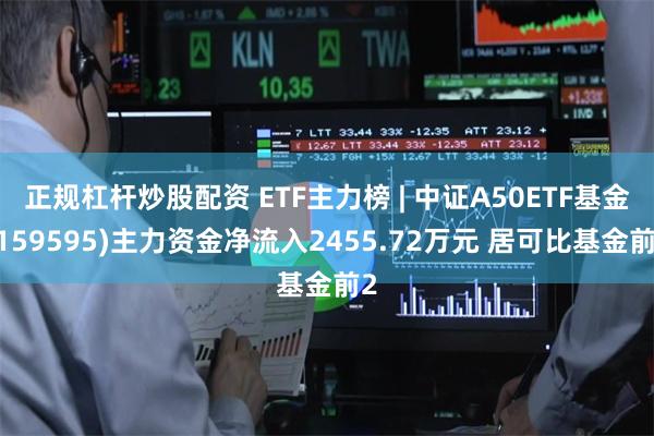 正规杠杆炒股配资 ETF主力榜 | 中证A50ETF基金(159595)主力资金净流入2455.72万元 居可比基金前2