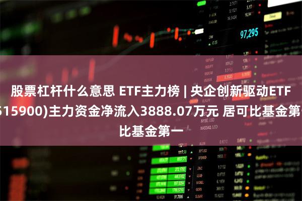 股票杠杆什么意思 ETF主力榜 | 央企创新驱动ETF(515900)主力资金净流入3888.07万元 居可比基金第一