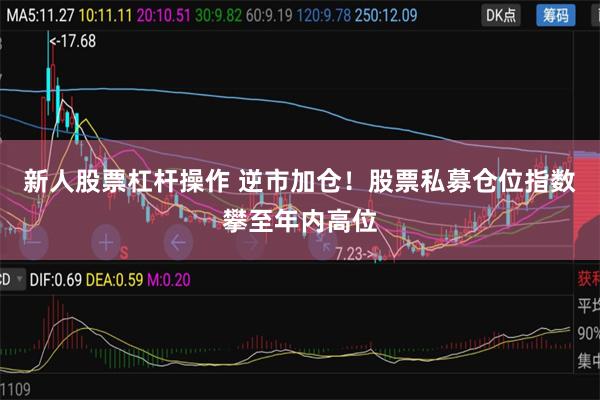 新人股票杠杆操作 逆市加仓！股票私募仓位指数攀至年内高位