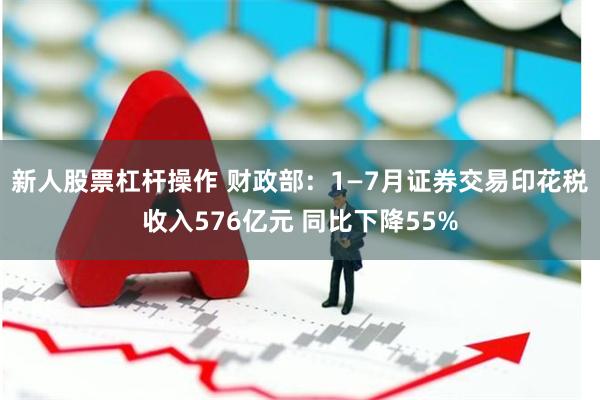 新人股票杠杆操作 财政部：1—7月证券交易印花税收入576亿元 同比下降55%