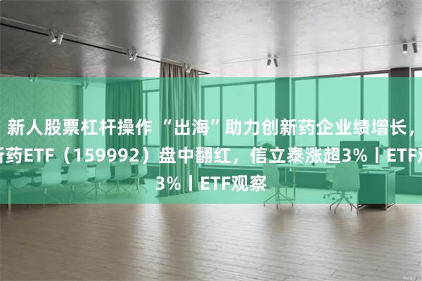 新人股票杠杆操作 “出海”助力创新药企业绩增长，创新药ETF（159992）盘中翻红，信立泰涨超3%丨ETF观察