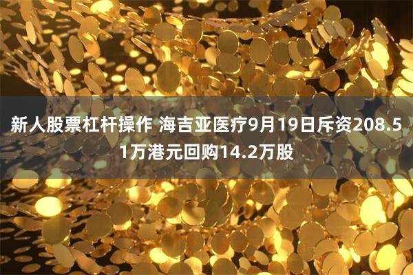 新人股票杠杆操作 海吉亚医疗9月19日斥资208.51万港元回购14.2万股