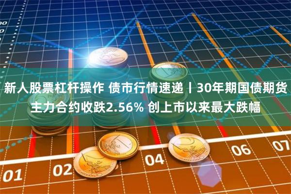 新人股票杠杆操作 债市行情速递丨30年期国债期货主力合约收跌2.56% 创上市以来最大跌幅