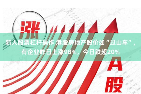 新人股票杠杆操作 港股房地产股价如“过山车”，有企业昨日上涨98%，今日跌超20%