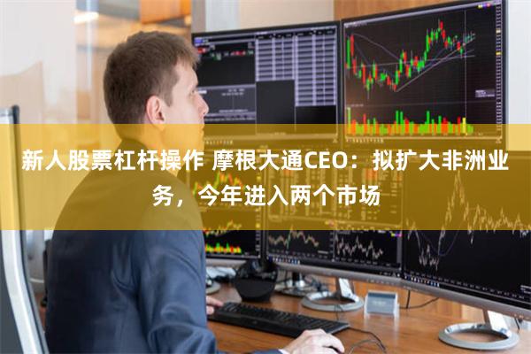 新人股票杠杆操作 摩根大通CEO：拟扩大非洲业务，今年进入两个市场