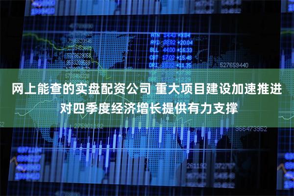 网上能查的实盘配资公司 重大项目建设加速推进 对四季度经济增长提供有力支撑