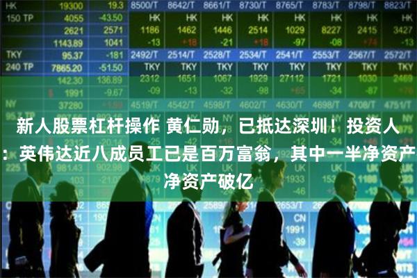 新人股票杠杆操作 黄仁勋，已抵达深圳！投资人透露：英伟达近八成员工已是百万富翁，其中一半净资产破亿