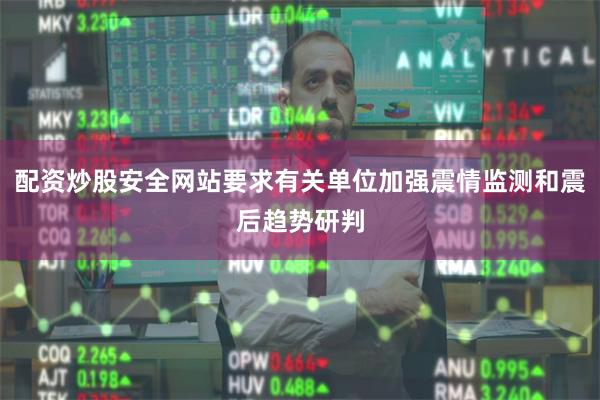 配资炒股安全网站要求有关单位加强震情监测和震后趋势研判