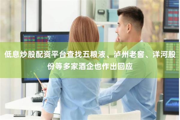 低息炒股配资平台查找五粮液、泸州老窖、洋河股份等多家酒企也作出回应