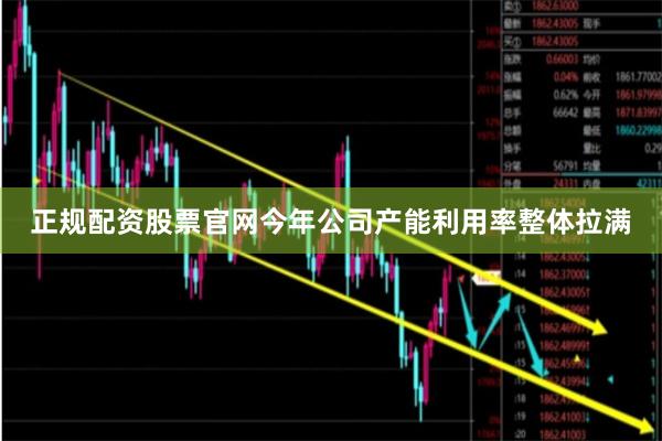 正规配资股票官网今年公司产能利用率整体拉满