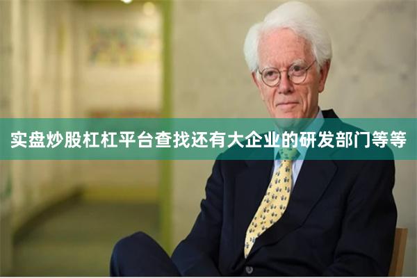 实盘炒股杠杠平台查找还有大企业的研发部门等等