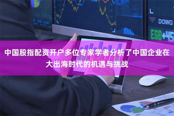 中国股指配资开户多位专家学者分析了中国企业在大出海时代的机遇与挑战