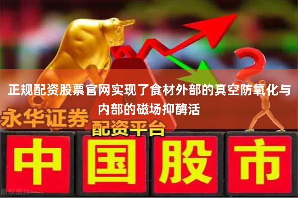 正规配资股票官网实现了食材外部的真空防氧化与内部的磁场抑酶活