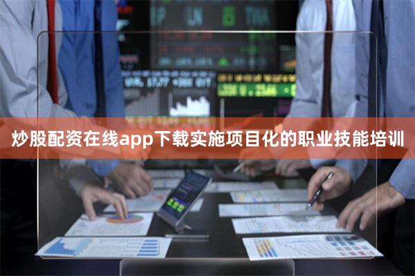 炒股配资在线app下载实施项目化的职业技能培训