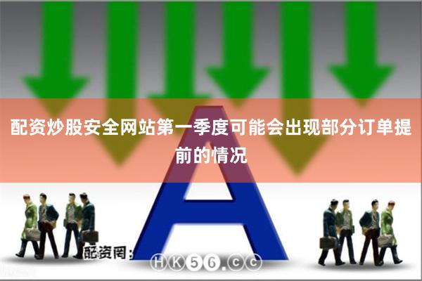 配资炒股安全网站第一季度可能会出现部分订单提前的情况