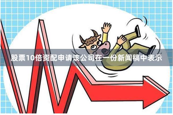 股票10倍资配申请　　该公司在一份新闻稿中表示