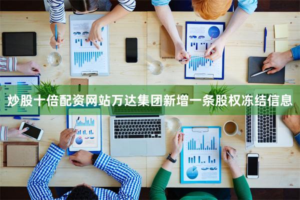 炒股十倍配资网站万达集团新增一条股权冻结信息