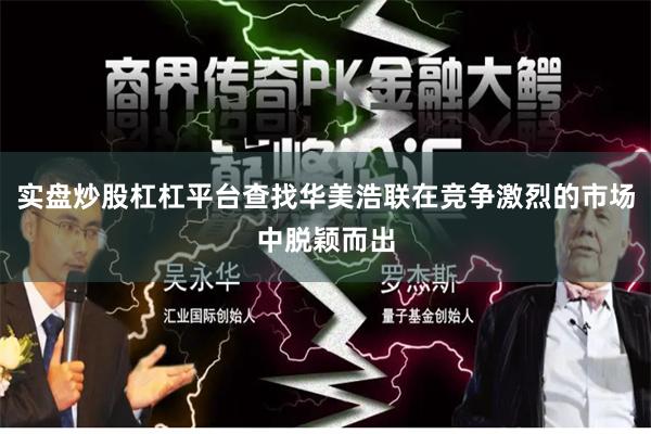 实盘炒股杠杠平台查找华美浩联在竞争激烈的市场中脱颖而出
