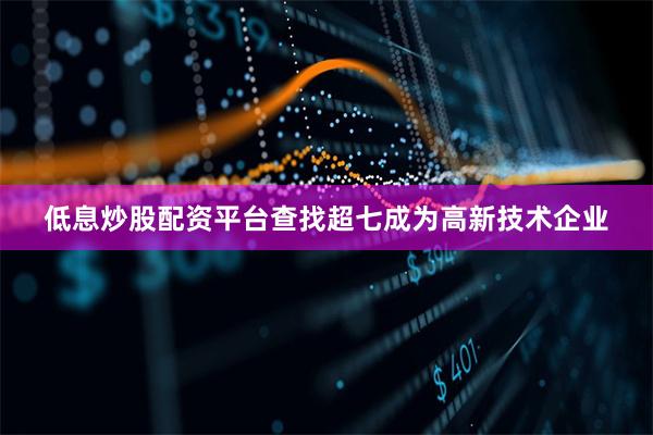 低息炒股配资平台查找超七成为高新技术企业