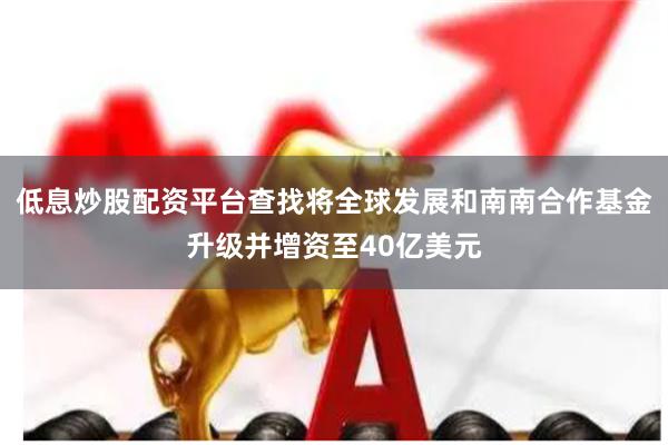 低息炒股配资平台查找将全球发展和南南合作基金升级并增资至40亿美元