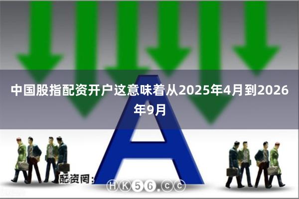 中国股指配资开户这意味着从2025年4月到2026年9月