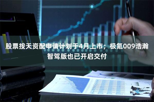 股票按天资配申请计划于4月上市；极氪009浩瀚智驾版也已开启交付