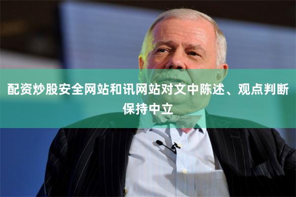 配资炒股安全网站和讯网站对文中陈述、观点判断保持中立