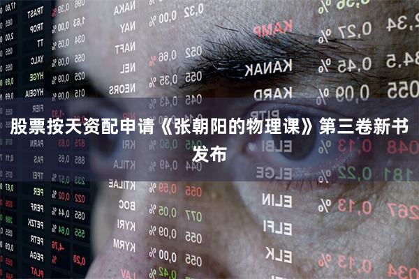 股票按天资配申请《张朝阳的物理课》第三卷新书发布