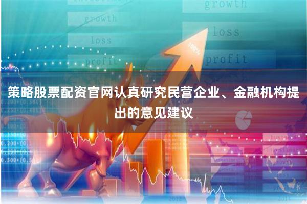 策略股票配资官网认真研究民营企业、金融机构提出的意见建议
