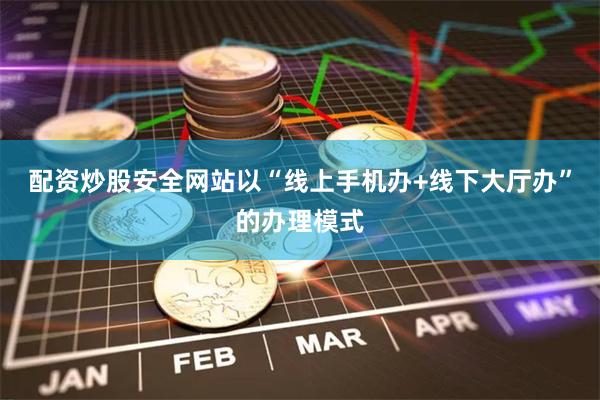 配资炒股安全网站以“线上手机办+线下大厅办”的办理模式