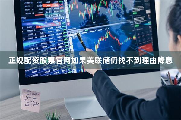 正规配资股票官网如果美联储仍找不到理由降息