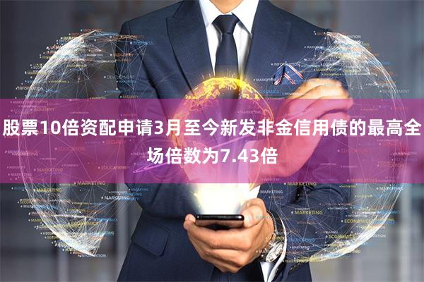 股票10倍资配申请3月至今新发非金信用债的最高全场倍数为7.43倍