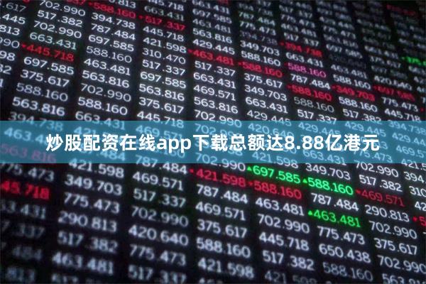 炒股配资在线app下载总额达8.88亿港元