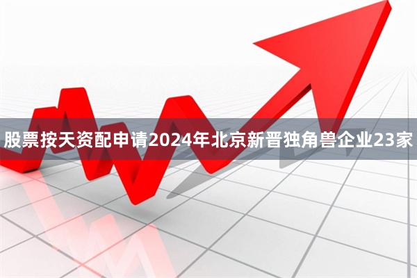 股票按天资配申请2024年北京新晋独角兽企业23家