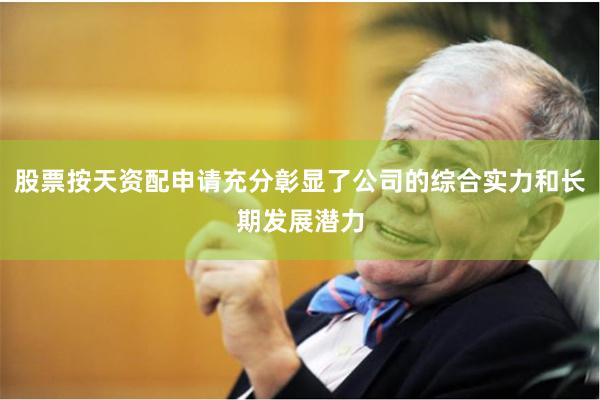 股票按天资配申请充分彰显了公司的综合实力和长期发展潜力