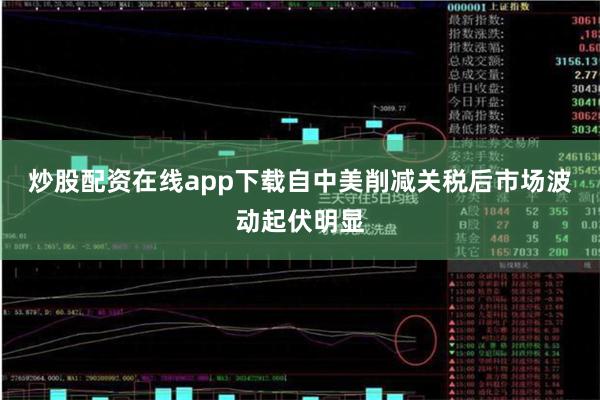 炒股配资在线app下载自中美削减关税后市场波动起伏明显