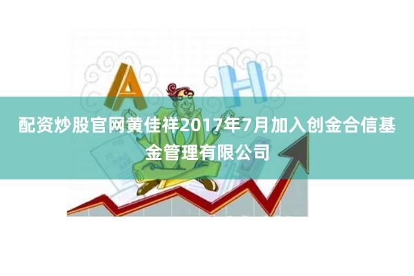 配资炒股官网黄佳祥2017年7月加入创金合信基金管理有限公司