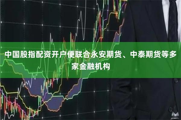 中国股指配资开户便联合永安期货、中泰期货等多家金融机构