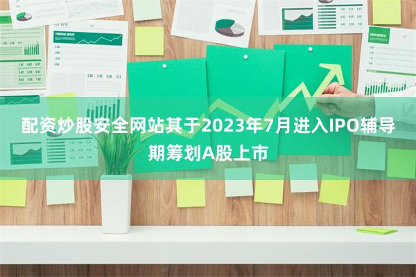 配资炒股安全网站其于2023年7月进入IPO辅导期筹划A股上市