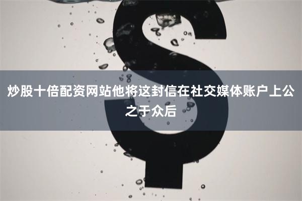 炒股十倍配资网站他将这封信在社交媒体账户上公之于众后