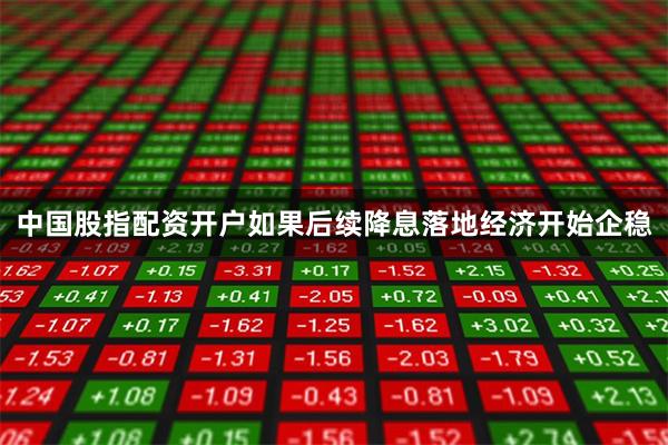 中国股指配资开户如果后续降息落地经济开始企稳