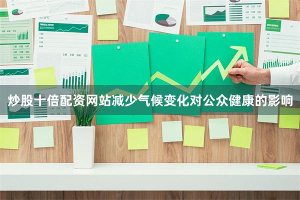 炒股十倍配资网站减少气候变化对公众健康的影响
