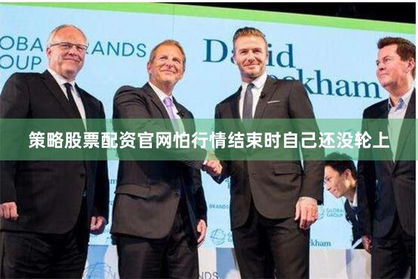 策略股票配资官网怕行情结束时自己还没轮上